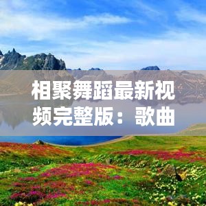 相聚舞蹈最新视频完整版：歌曲,相聚 