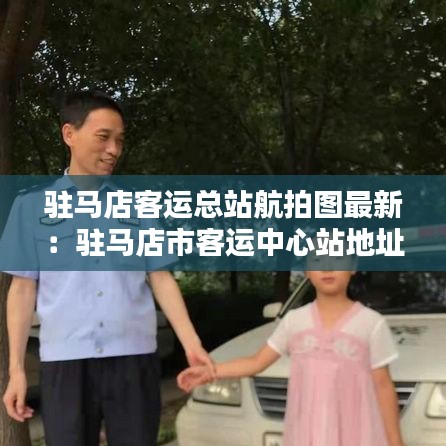 驻马店客运总站航拍图最新：驻马店市客运中心站地址 