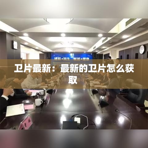 卫片最新：最新的卫片怎么获取 