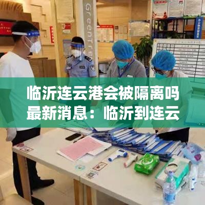 临沂连云港会被隔离吗最新消息：临沂到连云港要核酸检测吗 
