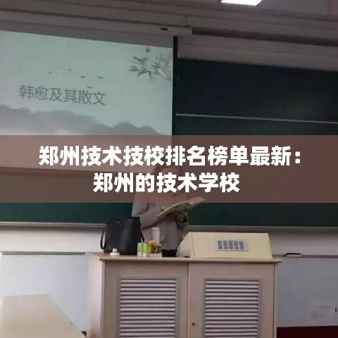 郑州技术技校排名榜单最新：郑州的技术学校 
