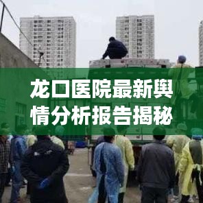 龙口医院最新舆情分析报告揭秘，公众关注点与情绪变化一网打尽！