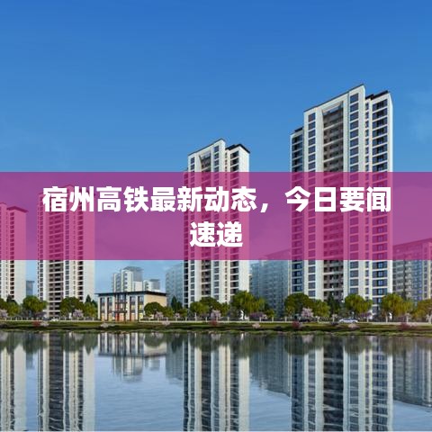 宿州高铁最新动态，今日要闻速递