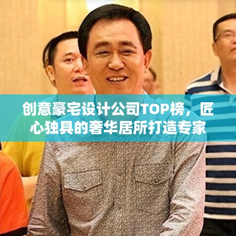 创意豪宅设计公司TOP榜，匠心独具的奢华居所打造专家