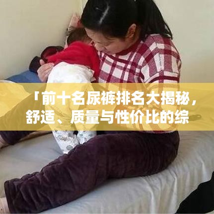「前十名尿裤排名大揭秘，舒适、质量与性价比的综合考量，让你选购无忧！」