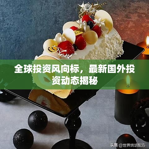 全球投资风向标，最新国外投资动态揭秘