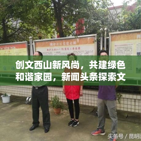 创文西山新风尚，共建绿色和谐家园，新闻头条探索文明之路
