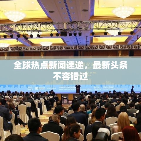 全球热点新闻速递，最新头条不容错过