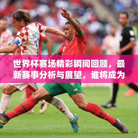 世界杯赛场精彩瞬间回顾，最新赛事分析与展望，谁将成为明日之星？