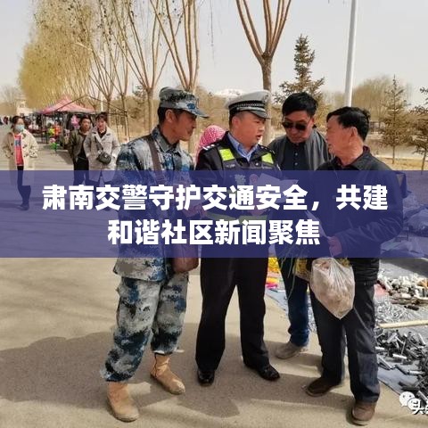 肃南交警守护交通安全，共建和谐社区新闻聚焦