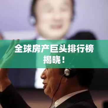 全球房产巨头排行榜揭晓！