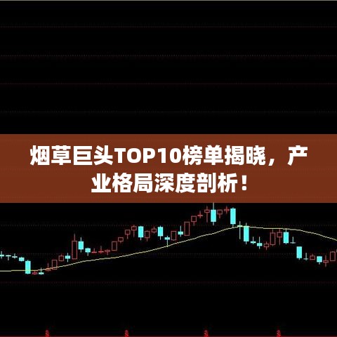 烟草巨头TOP10榜单揭晓，产业格局深度剖析！