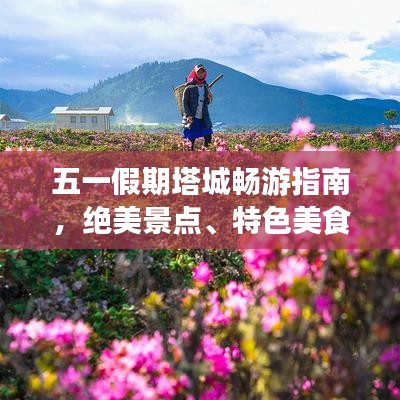 五一假期塔城畅游指南，绝美景点、特色美食一网打尽！