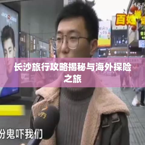 长沙旅行攻略揭秘与海外探险之旅