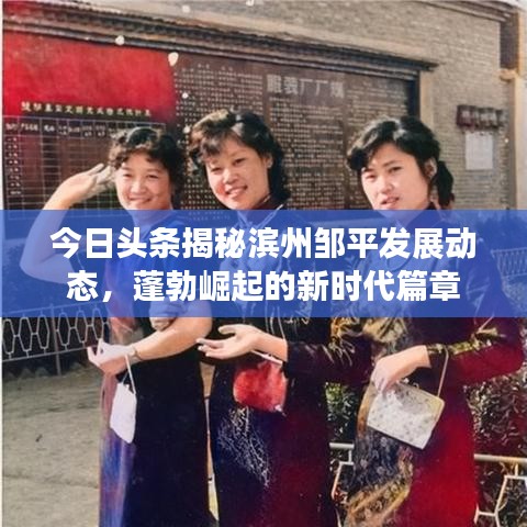 今日头条揭秘滨州邹平发展动态，蓬勃崛起的新时代篇章