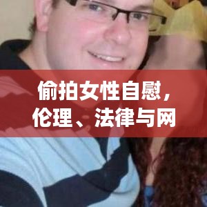偷拍女性自慰，伦理、法律与网络安全之红线