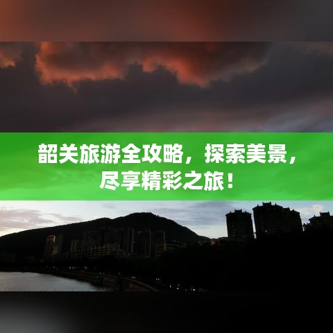 韶关旅游全攻略，探索美景，尽享精彩之旅！