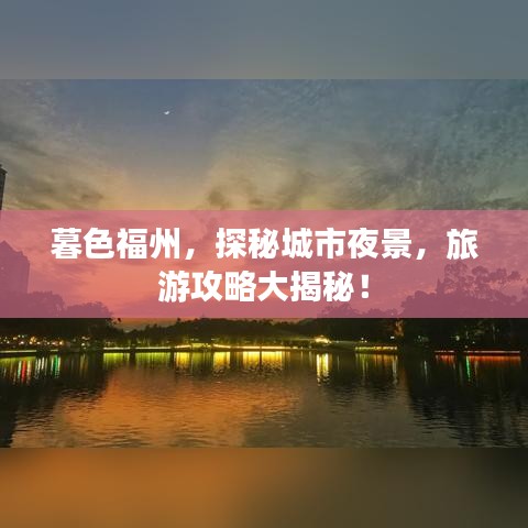 暮色福州，探秘城市夜景，旅游攻略大揭秘！