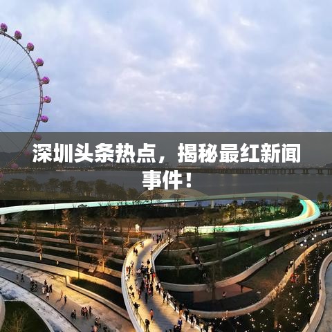 深圳头条热点，揭秘最红新闻事件！