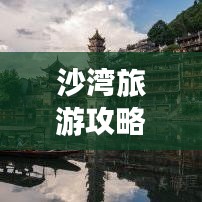 沙湾旅游攻略大全，必玩景点、美食、住宿一网打尽！