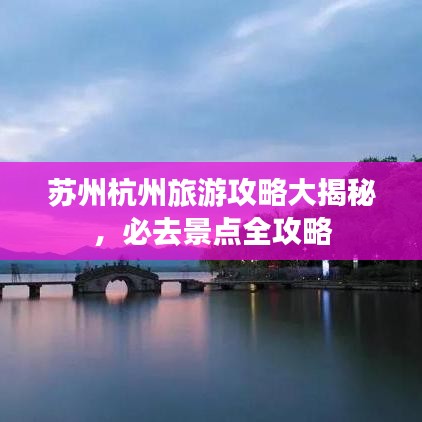 苏州杭州旅游攻略大揭秘，必去景点全攻略