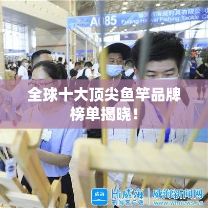 全球十大顶尖鱼竿品牌榜单揭晓！