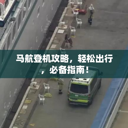 马航登机攻略，轻松出行，必备指南！