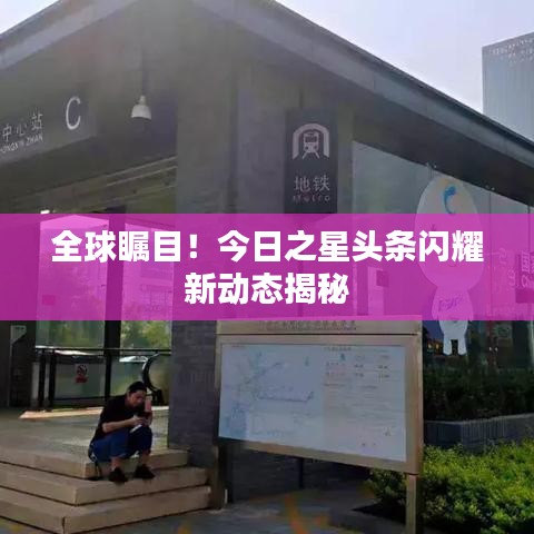 全球瞩目！今日之星头条闪耀新动态揭秘
