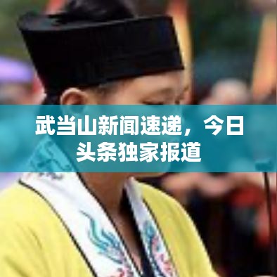 武当山新闻速递，今日头条独家报道