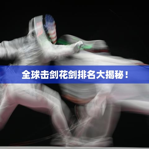 全球击剑花剑排名大揭秘！