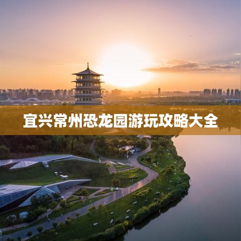 宜兴常州恐龙园游玩攻略大全