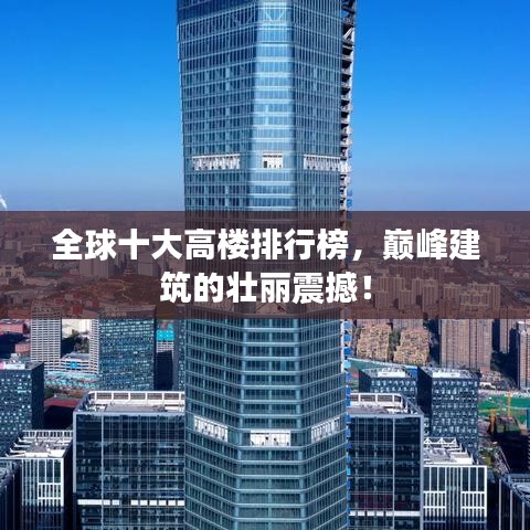 全球十大高楼排行榜，巅峰建筑的壮丽震撼！