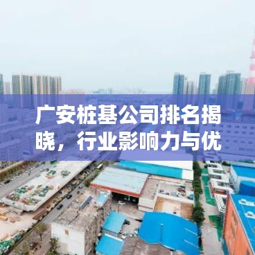 广安桩基公司排名揭晓，行业影响力与优质选择一网打尽