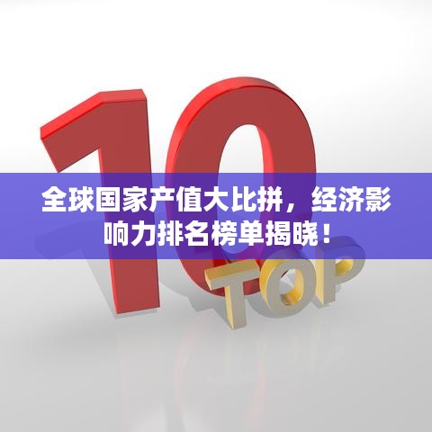 全球国家产值大比拼，经济影响力排名榜单揭晓！