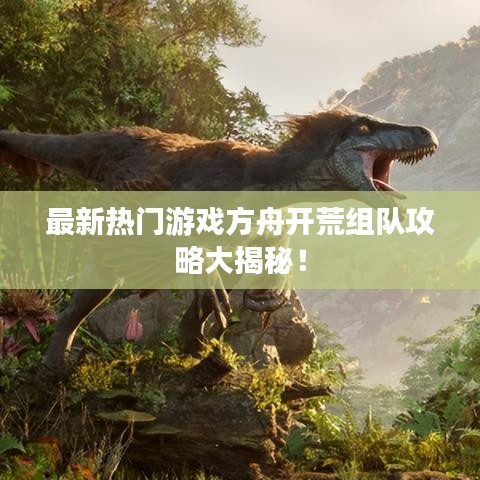 最新热门游戏方舟开荒组队攻略大揭秘！