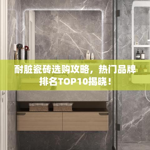 耐脏瓷砖选购攻略，热门品牌排名TOP10揭晓！