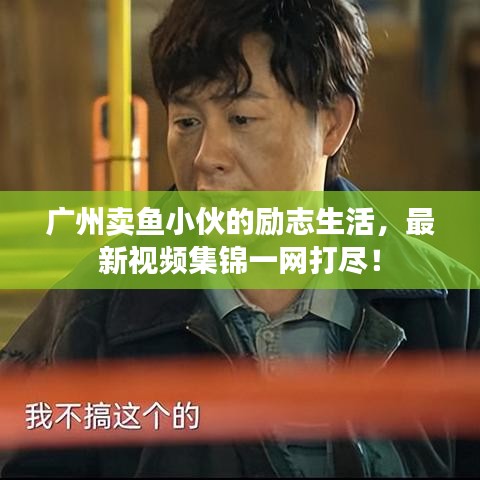 广州卖鱼小伙的励志生活，最新视频集锦一网打尽！