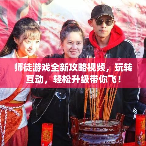 师徒游戏全新攻略视频，玩转互动，轻松升级带你飞！
