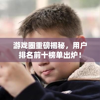 游戏圈重磅揭秘，用户排名前十榜单出炉！