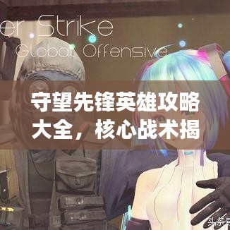 守望先锋英雄攻略大全，核心战术揭秘，助你成为战场精英！