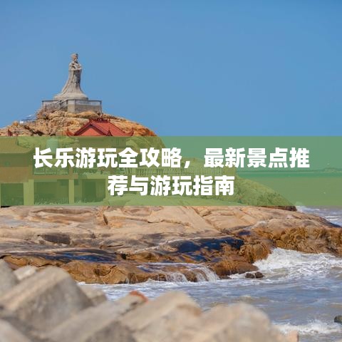 长乐游玩全攻略，最新景点推荐与游玩指南