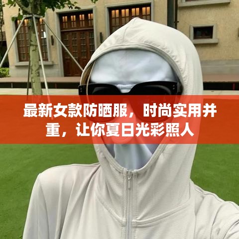 最新女款防晒服，时尚实用并重，让你夏日光彩照人
