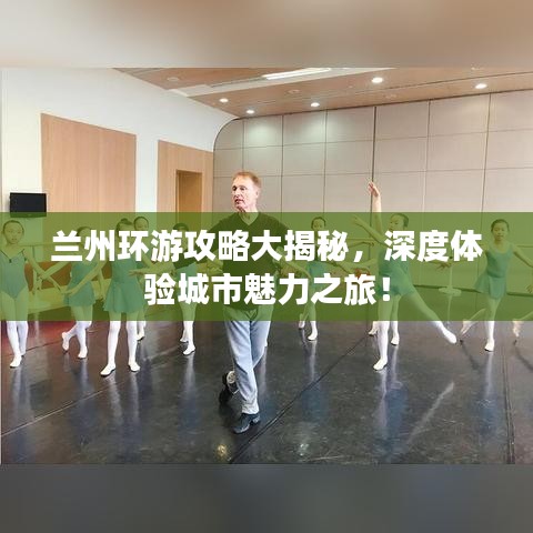兰州环游攻略大揭秘，深度体验城市魅力之旅！