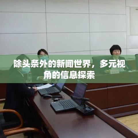 除头条外的新闻世界，多元视角的信息探索