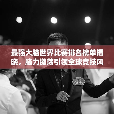 最强大脑世界比赛排名榜单揭晓，脑力激荡引领全球竞技风潮！