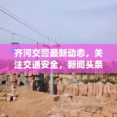 齐河交警最新动态，关注交通安全，新闻头条不容错过