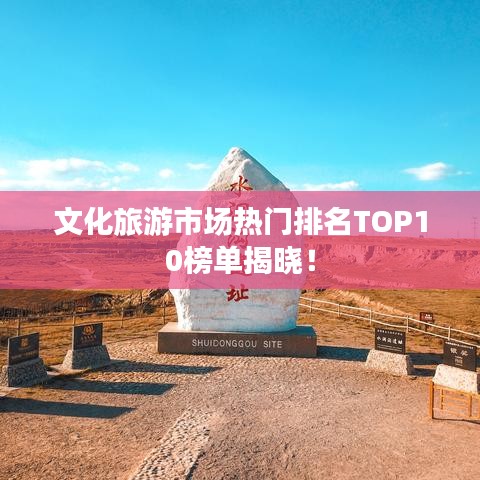 文化旅游市场热门排名TOP10榜单揭晓！