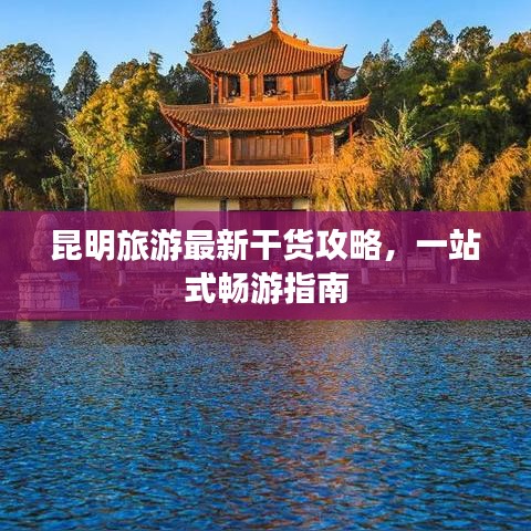 昆明旅游最新干货攻略，一站式畅游指南