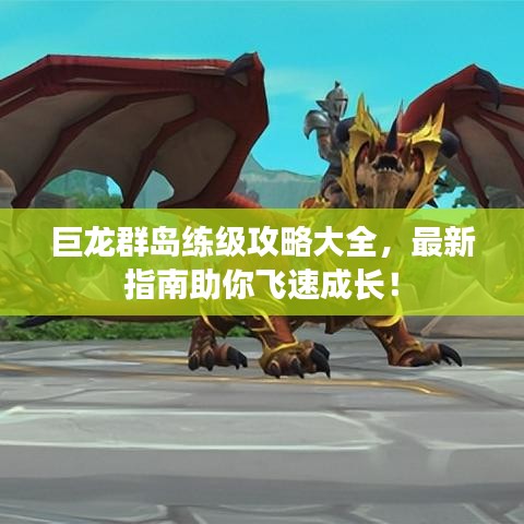 巨龙群岛练级攻略大全，最新指南助你飞速成长！