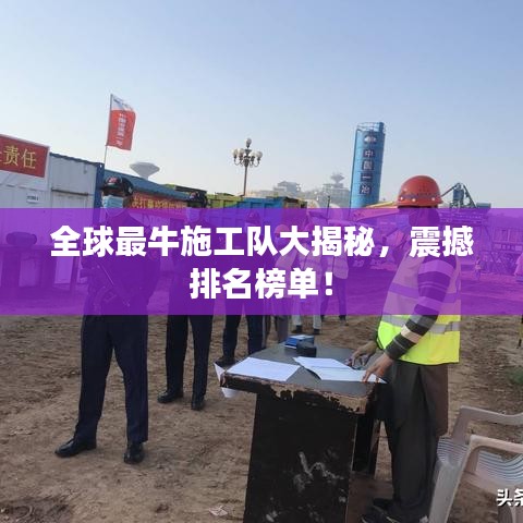 全球最牛施工队大揭秘，震撼排名榜单！